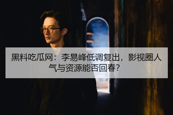 黑料吃瓜网：李易峰低调复出，影视圈人气与资源能否回春？